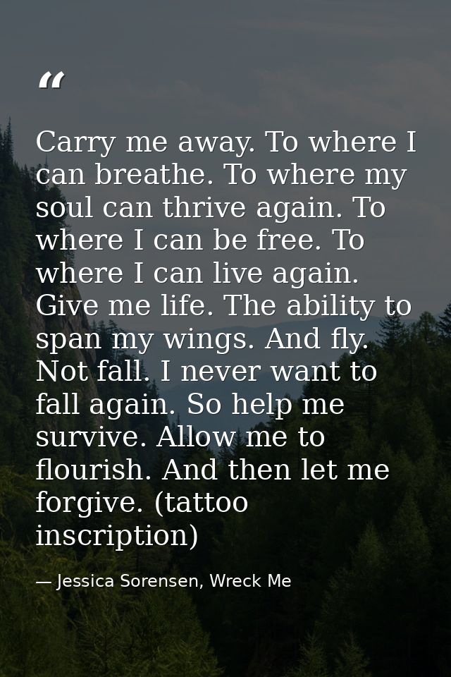 Carry me away. To where I can breathe. To where my soul can thrive again. To where I can be free. To where I can live ag — Jessica Sorensen, Wreck Me