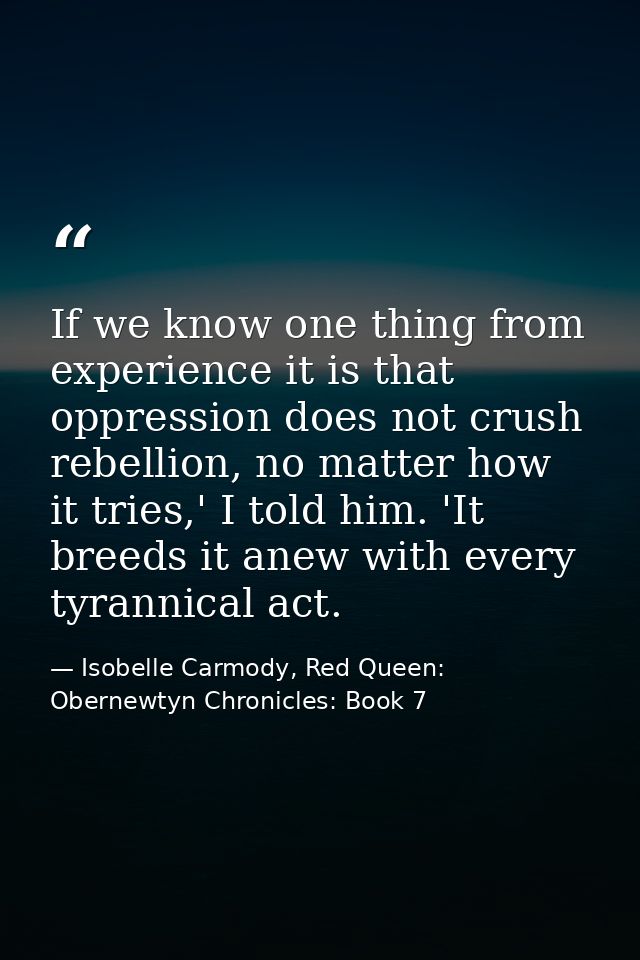 If we know one thing from experience it is that oppression does not crush rebellion, no matter how it tries,' I told him — Isobelle Carmody, Red Queen: Obernewtyn Chronicles: Book 7