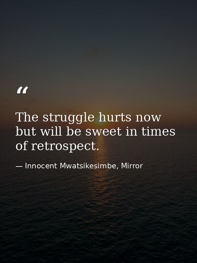 The struggle hurts now but will be sweet in times of retrospect. — Innocent Mwatsikesimbe, Mirror