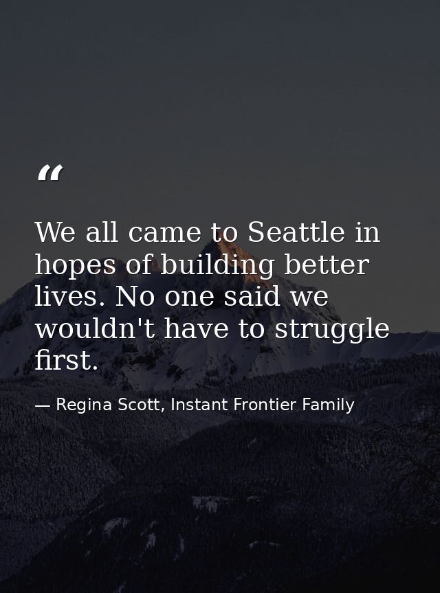 We all came to Seattle in hopes of building better lives. No one said we wouldn't have to struggle first. — Regina Scott, Instant Frontier Family