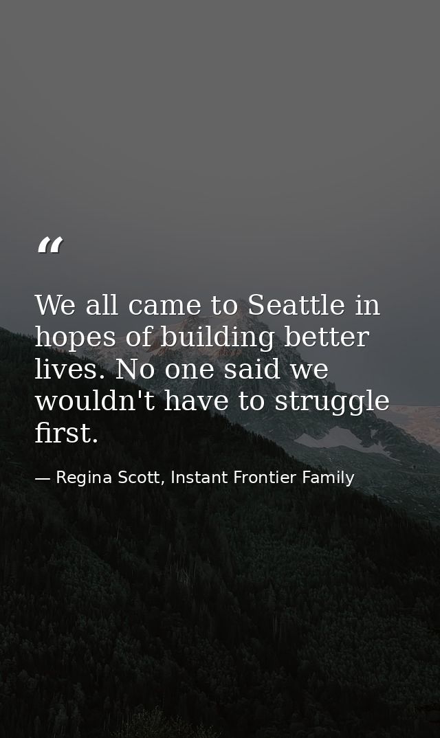 We all came to Seattle in hopes of building better lives. No one said we wouldn't have to struggle first. — Regina Scott, Instant Frontier Family