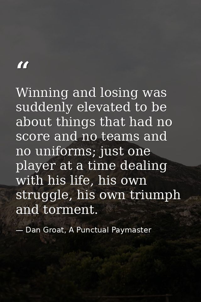 Winning and losing was suddenly elevated to be about things that had no score and no teams and no uniforms; just one pla — Dan Groat, A Punctual Paymaster
