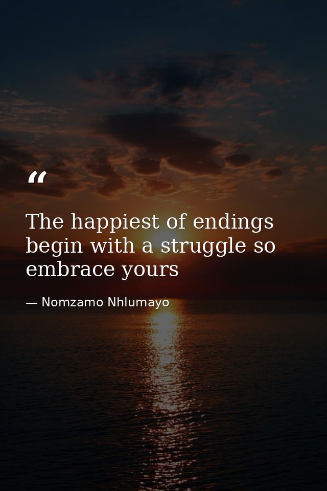 The happiest of endings begin with a struggle so embrace yours — Nomzamo Nhlumayo
