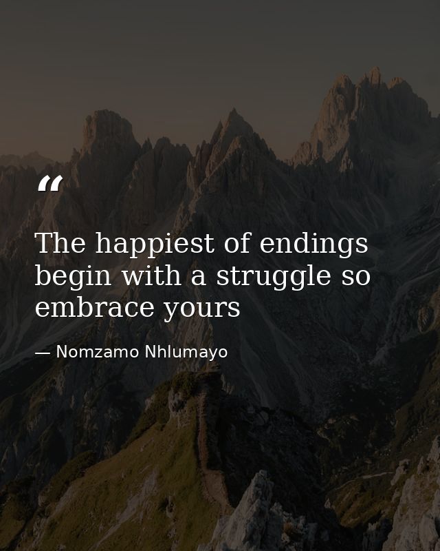 The happiest of endings begin with a struggle so embrace yours — Nomzamo Nhlumayo