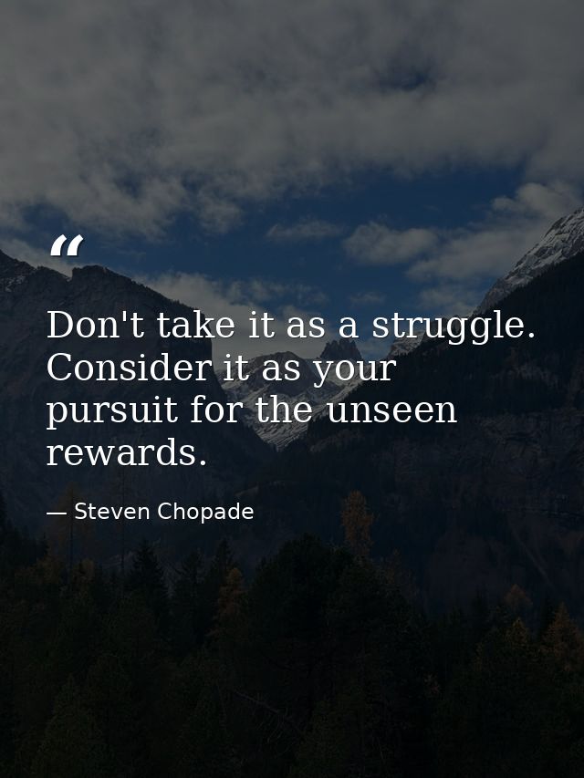 Don't take it as a struggle. Consider it as your pursuit for the unseen rewards. — Steven Chopade