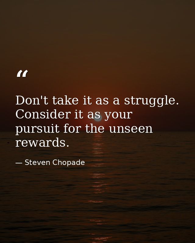 Don't take it as a struggle. Consider it as your pursuit for the unseen rewards. — Steven Chopade