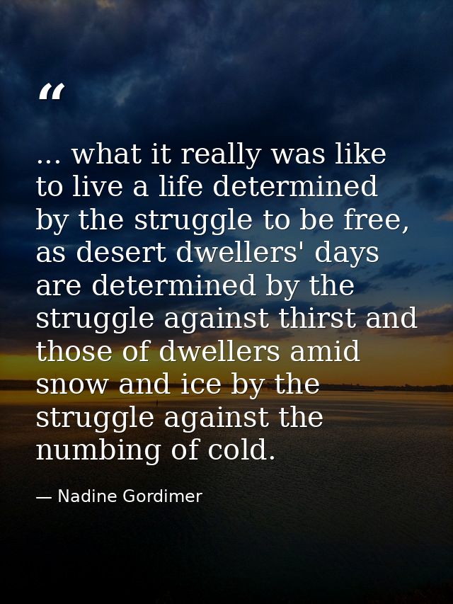 ... what it really was like to live a life determined by the struggle to be free, as desert dwellers' days are determine — Nadine Gordimer