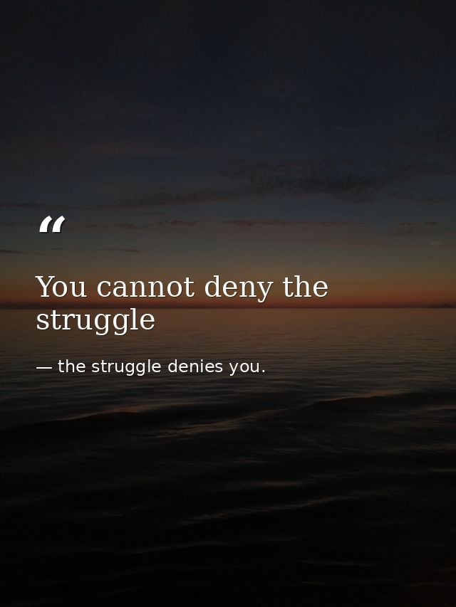 You cannot deny the struggle — the struggle denies you.