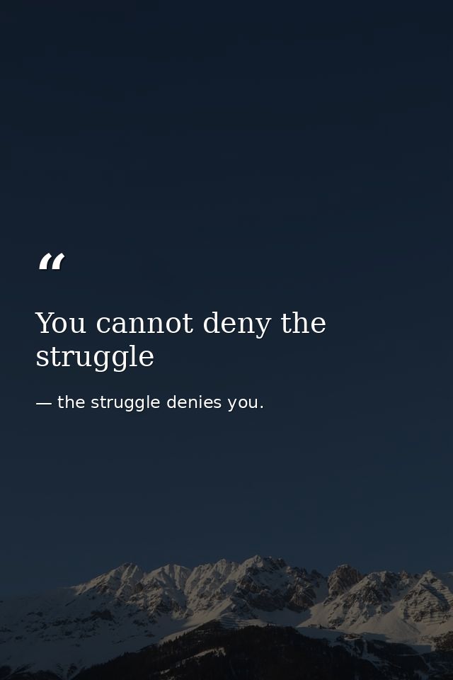 You cannot deny the struggle — the struggle denies you.