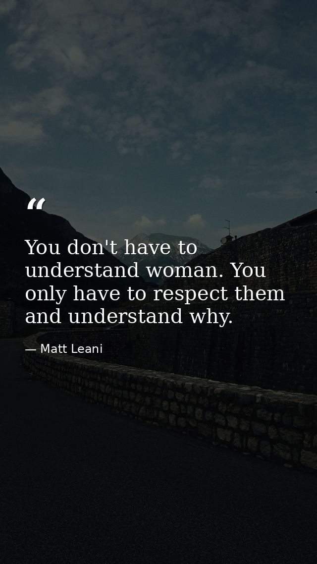 You don't have to understand woman. You only have to respect them and understand why. — Matt Leani