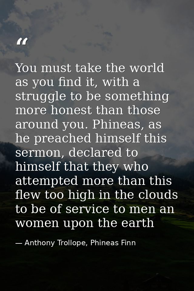 You must take the world as you find it, with a struggle to be something more honest than those around you. Phineas, as h — Anthony Trollope, Phineas Finn