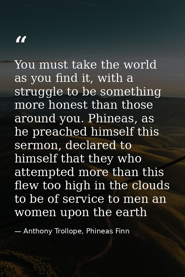 You must take the world as you find it, with a struggle to be something more honest than those around you. Phineas, as h — Anthony Trollope, Phineas Finn
