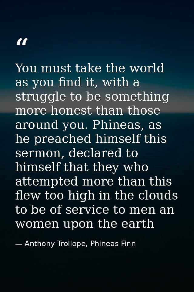 You must take the world as you find it, with a struggle to be something more honest than those around you. Phineas, as h — Anthony Trollope, Phineas Finn