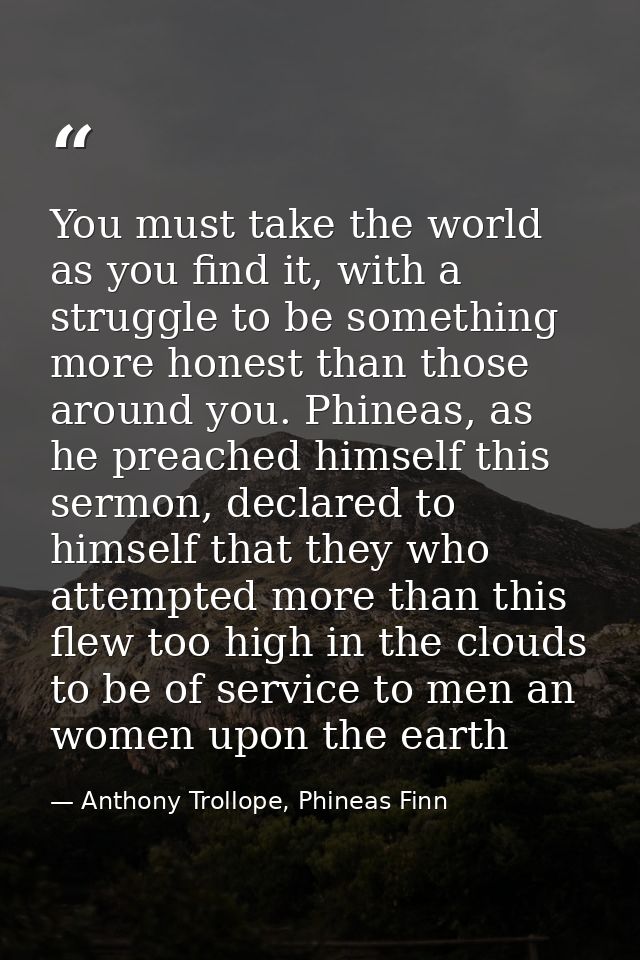 You must take the world as you find it, with a struggle to be something more honest than those around you. Phineas, as h — Anthony Trollope, Phineas Finn