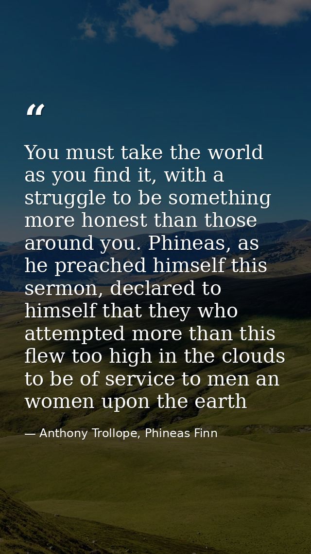 You must take the world as you find it, with a struggle to be something more honest than those around you. Phineas, as h — Anthony Trollope, Phineas Finn