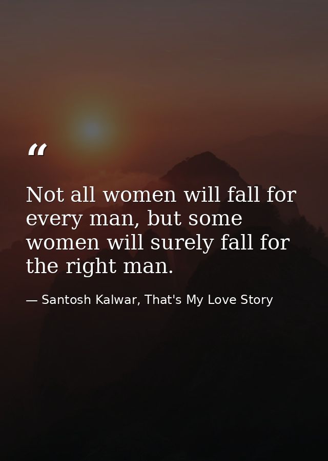 Not all women will fall for every man, but some women will surely fall for the right man. — Santosh Kalwar, That's My Love Story