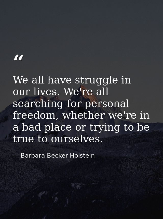 We all have struggle in our lives. We're all searching for personal freedom, whether we're in a bad place or trying to b — Barbara Becker Holstein