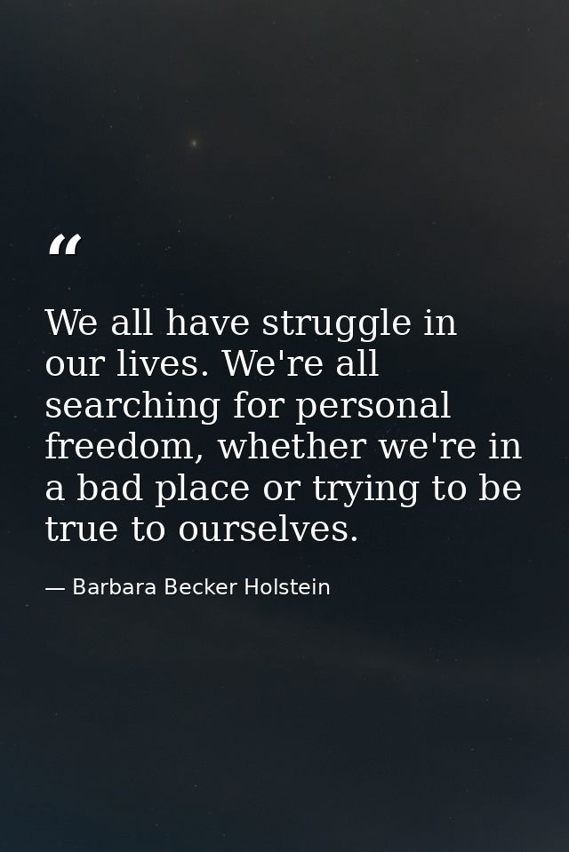 We all have struggle in our lives. We're all searching for personal freedom, whether we're in a bad place or trying to b — Barbara Becker Holstein