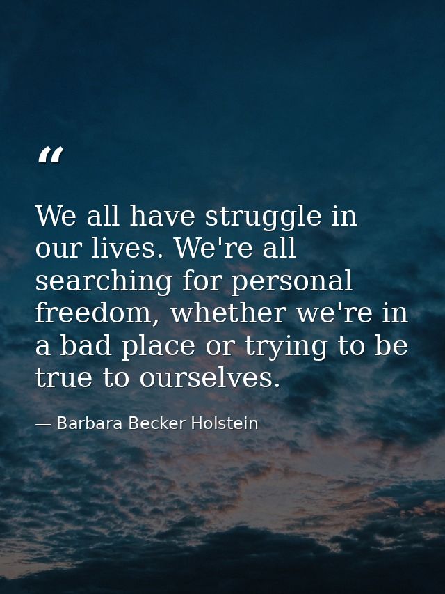 We all have struggle in our lives. We're all searching for personal freedom, whether we're in a bad place or trying to b — Barbara Becker Holstein