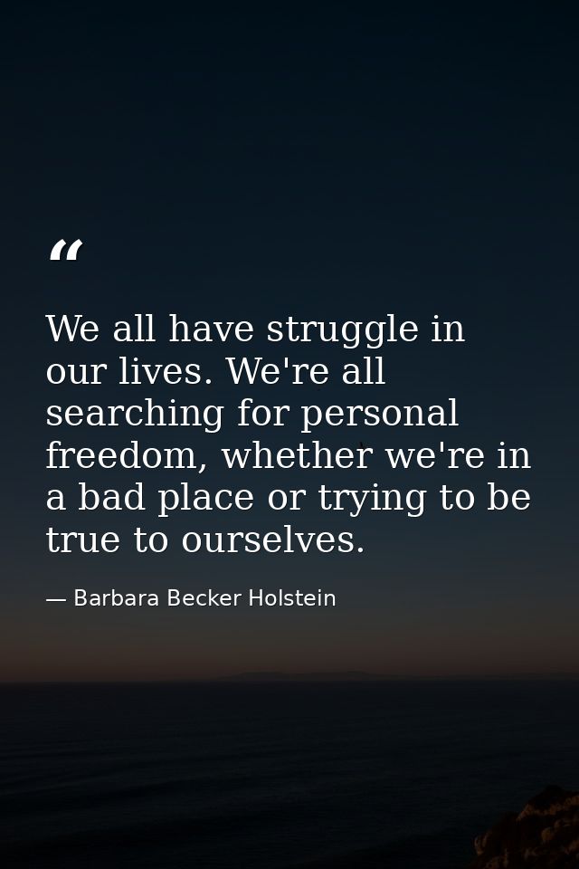 We all have struggle in our lives. We're all searching for personal freedom, whether we're in a bad place or trying to b — Barbara Becker Holstein