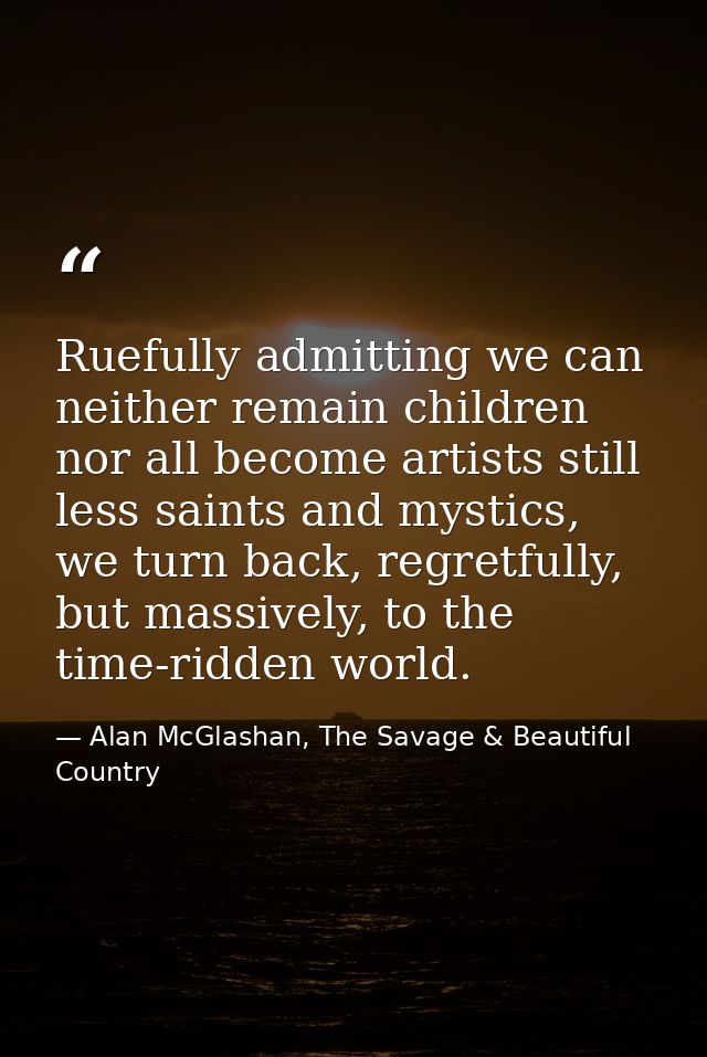 Ruefully admitting we can neither remain children nor all become artists still less saints and mystics, we turn back, re — Alan McGlashan, The Savage & Beautiful Country