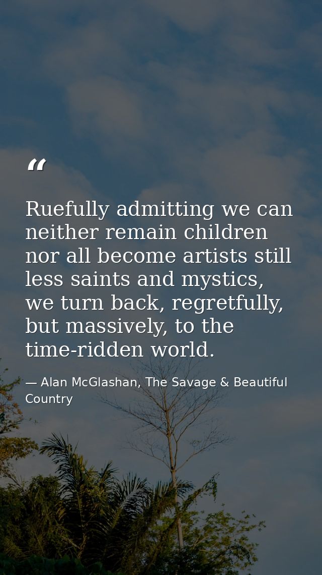 Ruefully admitting we can neither remain children nor all become artists still less saints and mystics, we turn back, re — Alan McGlashan, The Savage & Beautiful Country