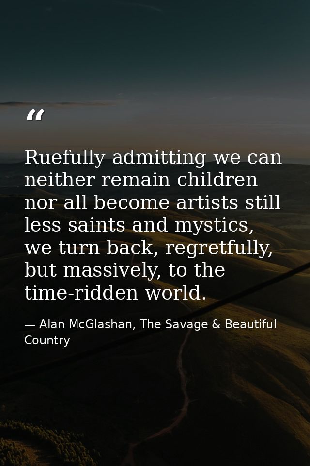 Ruefully admitting we can neither remain children nor all become artists still less saints and mystics, we turn back, re — Alan McGlashan, The Savage & Beautiful Country