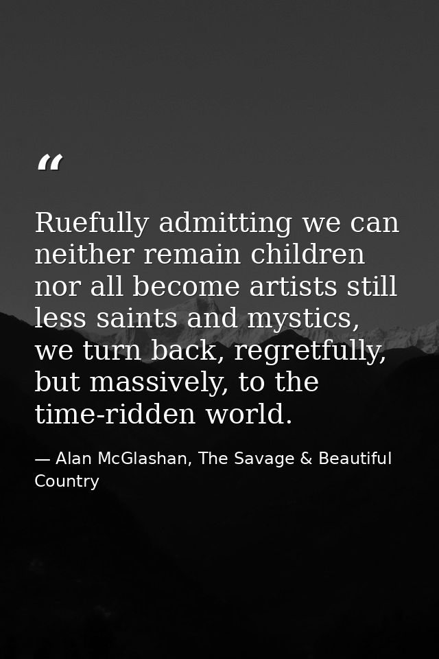 Ruefully admitting we can neither remain children nor all become artists still less saints and mystics, we turn back, re — Alan McGlashan, The Savage & Beautiful Country