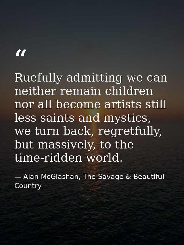 Ruefully admitting we can neither remain children nor all become artists still less saints and mystics, we turn back, re — Alan McGlashan, The Savage & Beautiful Country