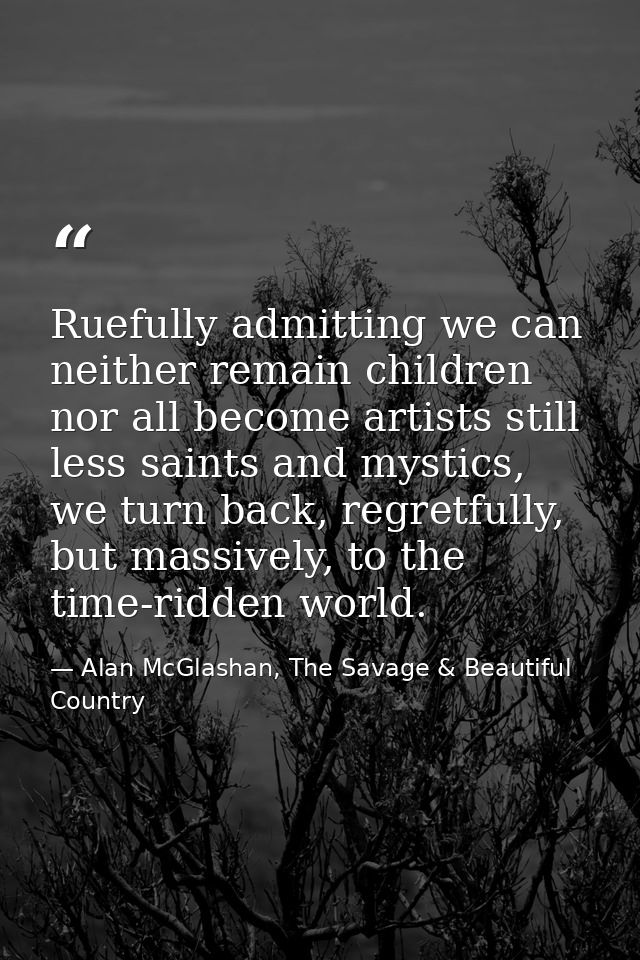 Ruefully admitting we can neither remain children nor all become artists still less saints and mystics, we turn back, re — Alan McGlashan, The Savage & Beautiful Country