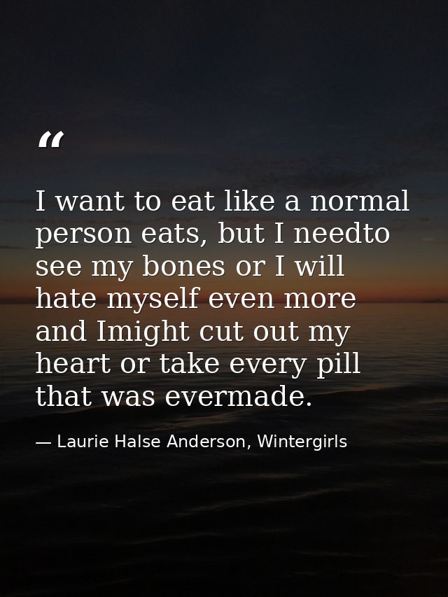 I want to eat like a normal person eats, but I needto see my bones or I will hate myself even more and Imight cut out my — Laurie Halse Anderson, Wintergirls