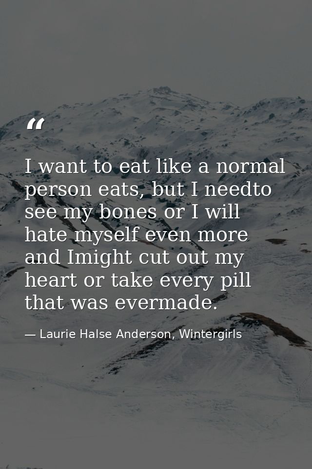 I want to eat like a normal person eats, but I needto see my bones or I will hate myself even more and Imight cut out my — Laurie Halse Anderson, Wintergirls
