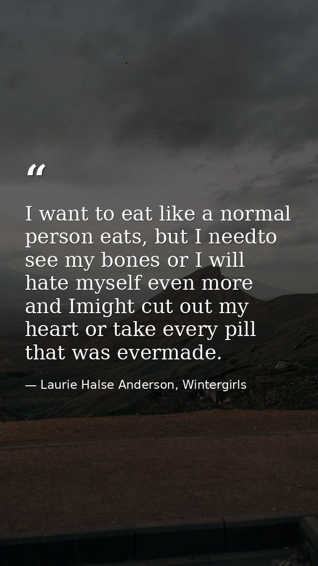 I want to eat like a normal person eats, but I needto see my bones or I will hate myself even more and Imight cut out my — Laurie Halse Anderson, Wintergirls