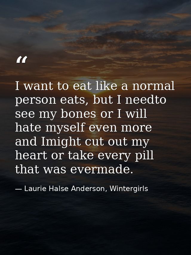 I want to eat like a normal person eats, but I needto see my bones or I will hate myself even more and Imight cut out my — Laurie Halse Anderson, Wintergirls