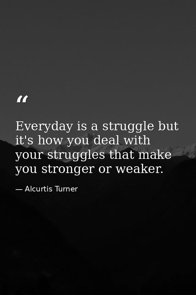 Everyday is a struggle but it's how you deal with your struggles that make you stronger or weaker. — Alcurtis Turner