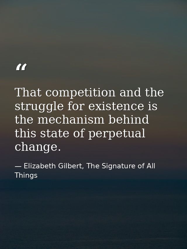 That competition and the struggle for existence is the mechanism behind this state of perpetual change. — Elizabeth Gilbert, The Signature of All Things