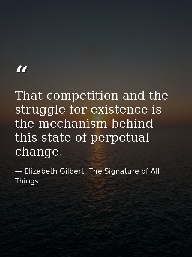 That competition and the struggle for existence is the mechanism behind this state of perpetual change. — Elizabeth Gilbert, The Signature of All Things