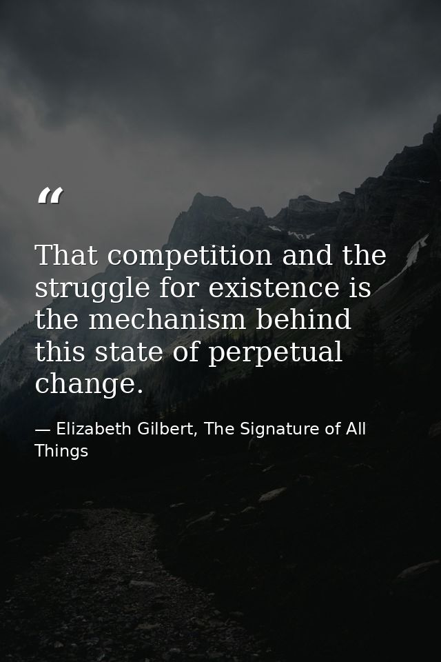 That competition and the struggle for existence is the mechanism behind this state of perpetual change. — Elizabeth Gilbert, The Signature of All Things