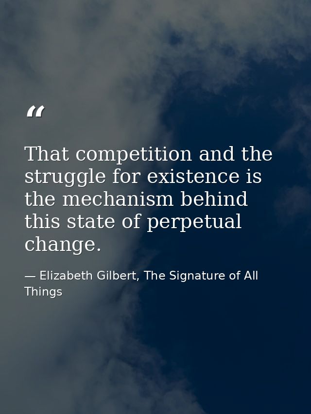 That competition and the struggle for existence is the mechanism behind this state of perpetual change. — Elizabeth Gilbert, The Signature of All Things