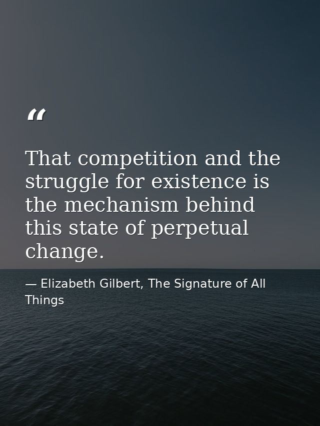 That competition and the struggle for existence is the mechanism behind this state of perpetual change. — Elizabeth Gilbert, The Signature of All Things