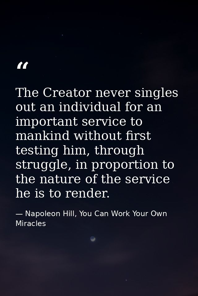 The Creator never singles out an individual for an important service to mankind without first testing him, through strug — Napoleon Hill, You Can Work Your Own Miracles