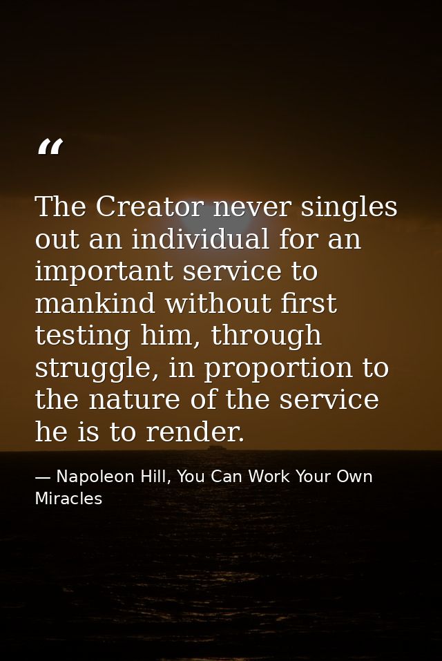 The Creator never singles out an individual for an important service to mankind without first testing him, through strug — Napoleon Hill, You Can Work Your Own Miracles