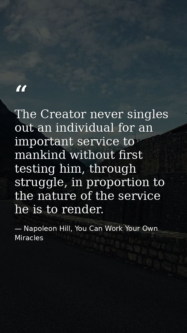 The Creator never singles out an individual for an important service to mankind without first testing him, through strug — Napoleon Hill, You Can Work Your Own Miracles