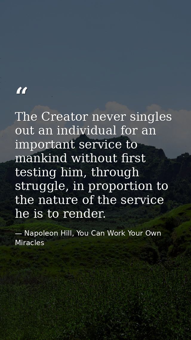 The Creator never singles out an individual for an important service to mankind without first testing him, through strug — Napoleon Hill, You Can Work Your Own Miracles