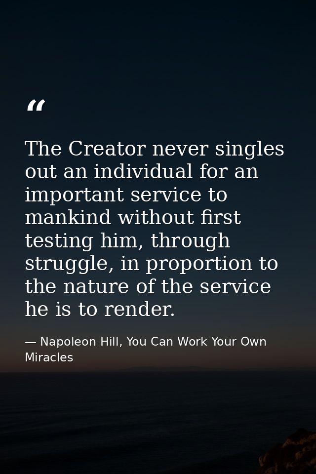 The Creator never singles out an individual for an important service to mankind without first testing him, through strug — Napoleon Hill, You Can Work Your Own Miracles