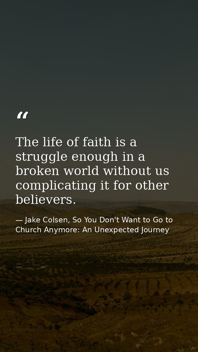 The life of faith is a struggle enough in a broken world without us complicating it for other believers. — Jake Colsen, So You Don't Want to Go to Church Anymore: An Unexpected Journey