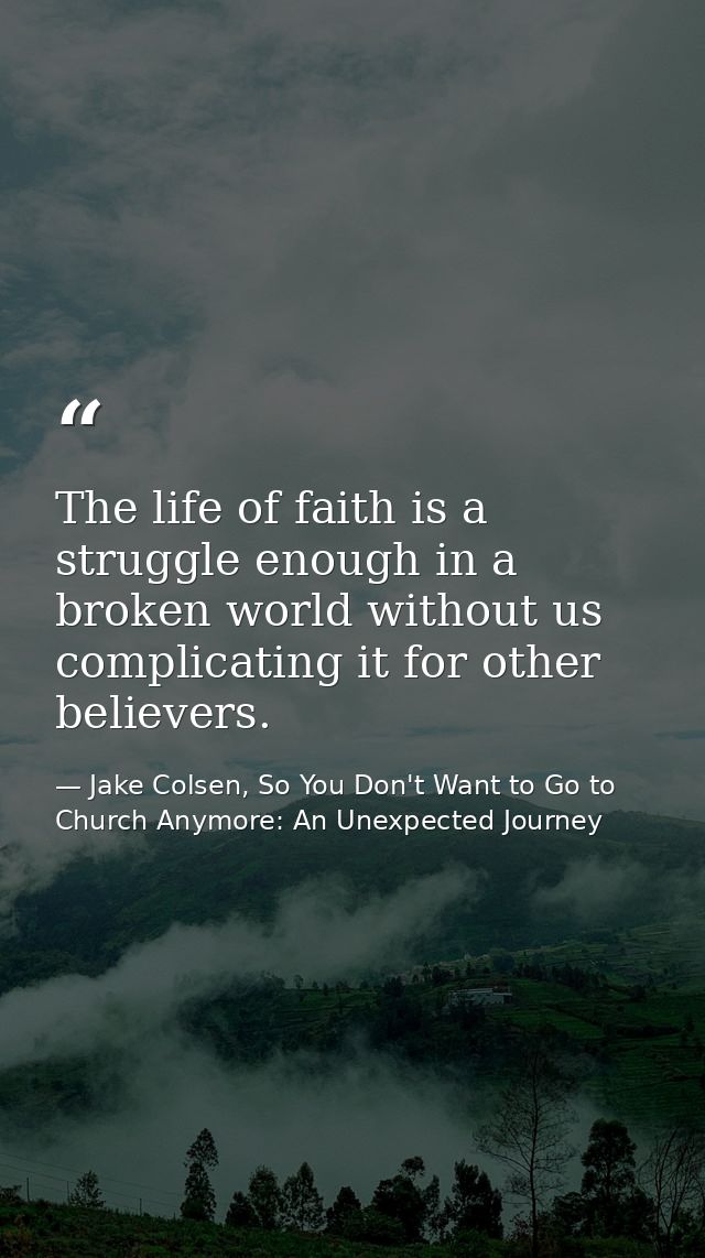 The life of faith is a struggle enough in a broken world without us complicating it for other believers. — Jake Colsen, So You Don't Want to Go to Church Anymore: An Unexpected Journey