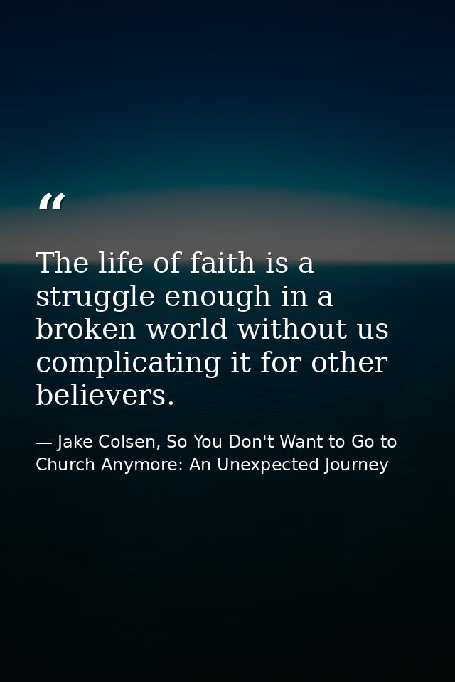 The life of faith is a struggle enough in a broken world without us complicating it for other believers. — Jake Colsen, So You Don't Want to Go to Church Anymore: An Unexpected Journey