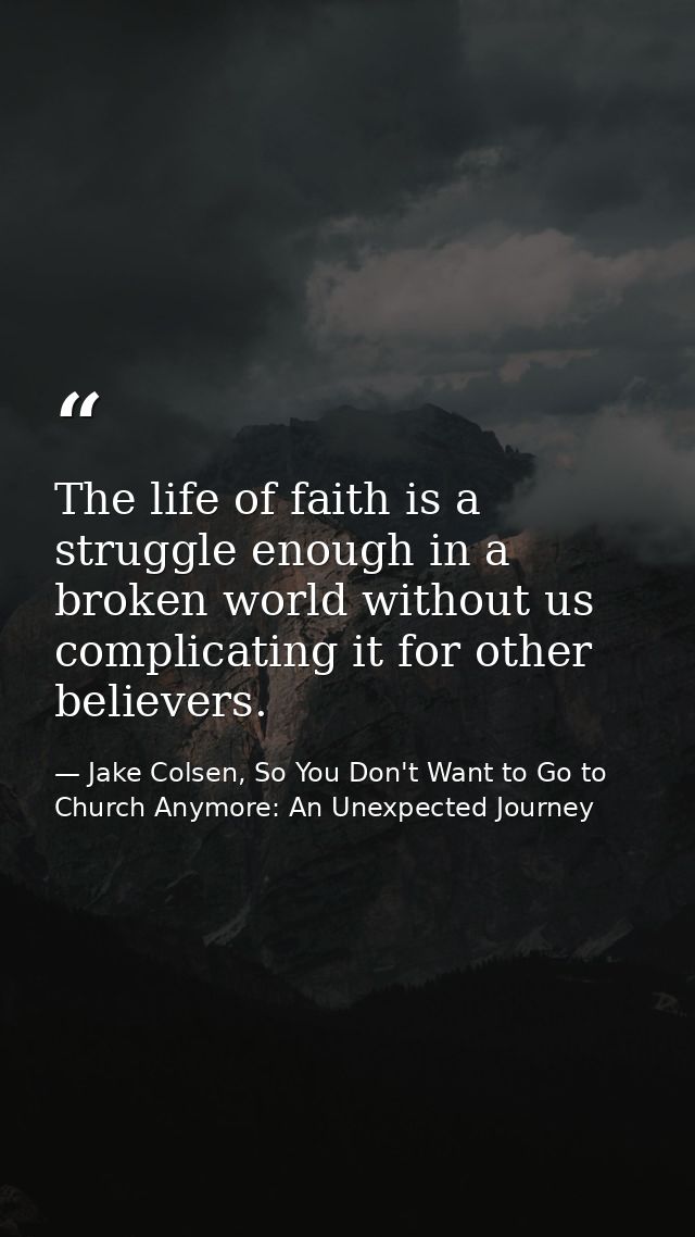 The life of faith is a struggle enough in a broken world without us complicating it for other believers. — Jake Colsen, So You Don't Want to Go to Church Anymore: An Unexpected Journey