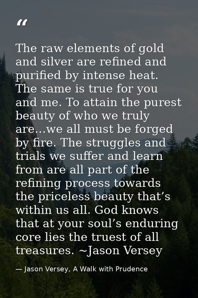 The raw elements of gold and silver are refined and purified by intense heat. The same is true for you and me. To attain — Jason Versey, A Walk with Prudence